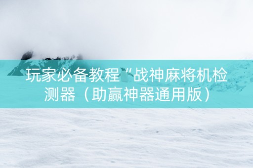 玩家必备教程“战神麻将机检测器（助赢神器通用版）