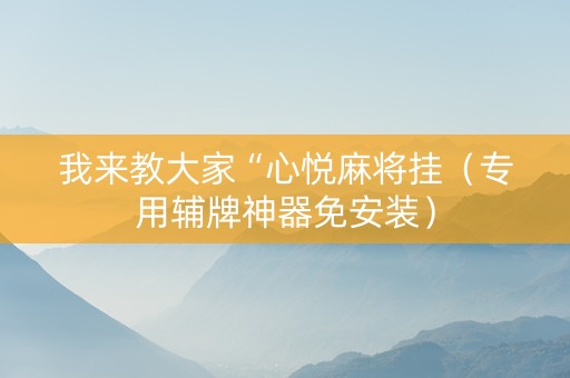 我来教大家“心悦麻将挂（专用辅牌神器免安装）