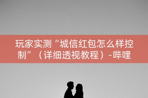 玩家实测“城信红包怎么样控制”（详细透视教程）-哔哩哔哩