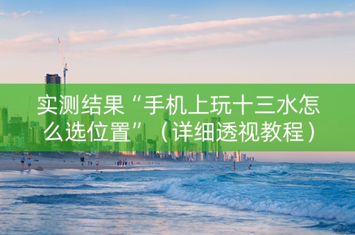 实测结果“手机上玩十三水怎么选位置”（详细透视教程）-哔哩哔哩