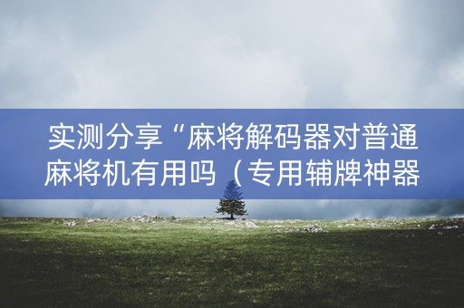 实测分享“麻将解码器对普通麻将机有用吗（专用辅牌神器免安装）