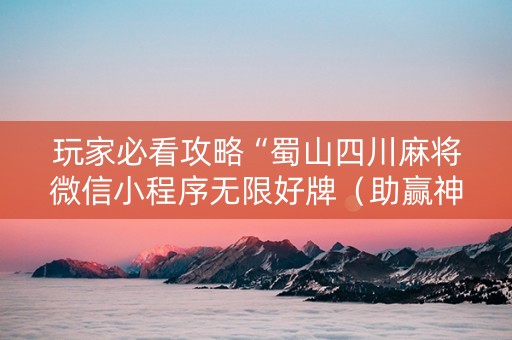 玩家必看攻略“蜀山四川麻将微信小程序无限好牌（助赢神器通用版）