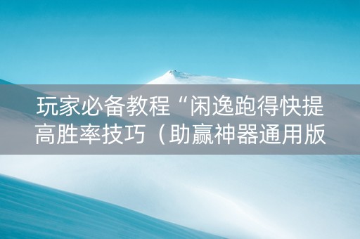 玩家必备教程“闲逸跑得快提高胜率技巧（助赢神器通用版）