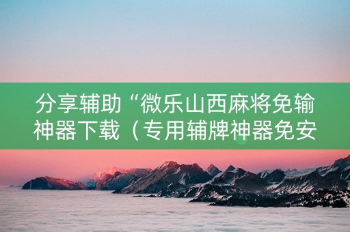 分享辅助“微乐山西麻将免输神器下载（专用辅牌神器免安装）