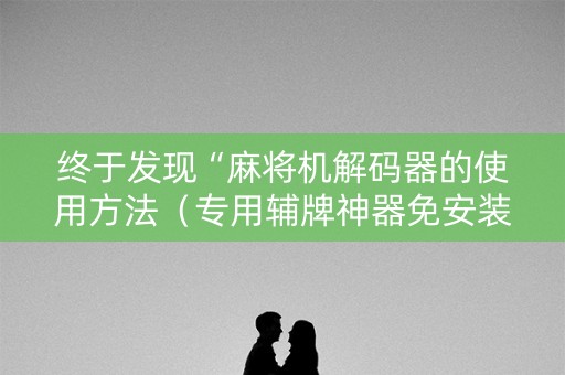 终于发现“麻将机解码器的使用方法（专用辅牌神器免安装）