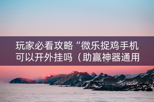 玩家必看攻略“微乐捉鸡手机可以开外挂吗（助赢神器通用版）