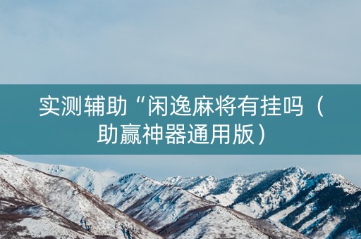 实测辅助“闲逸麻将有挂吗（助赢神器通用版）