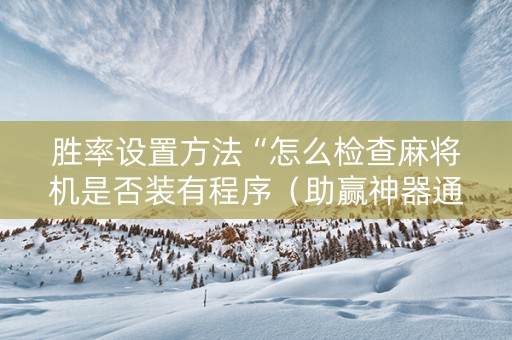 胜率设置方法“怎么检查麻将机是否装有程序（助赢神器通用版）