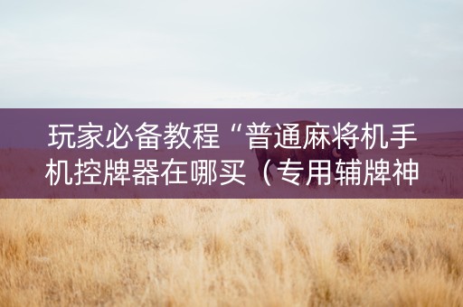 玩家必备教程“普通麻将机手机控牌器在哪买（专用辅牌神器免安装）