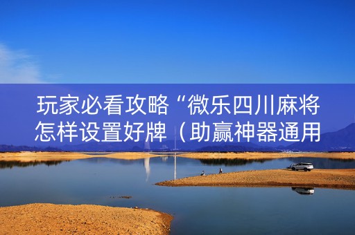 玩家必看攻略“微乐四川麻将怎样设置好牌（助赢神器通用版）
