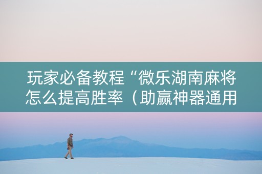 玩家必备教程“微乐湖南麻将怎么提高胜率（助赢神器通用版）
