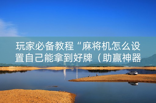 玩家必备教程“麻将机怎么设置自己能拿到好牌（助赢神器通用版）