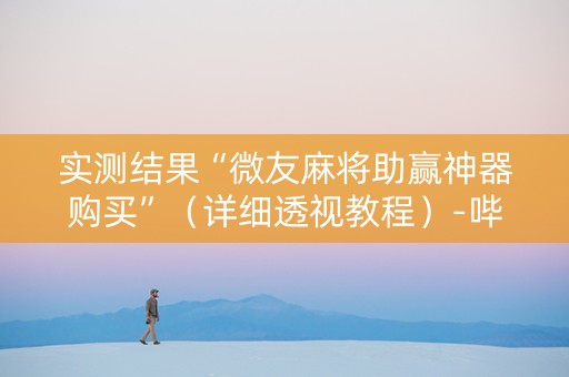 实测结果“微友麻将助赢神器购买”（详细透视教程）-哔哩哔哩