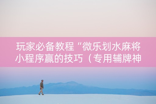 玩家必备教程“微乐划水麻将小程序赢的技巧（专用辅牌神器免安装）