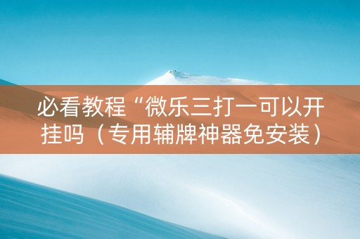 必看教程“微乐三打一可以开挂吗（专用辅牌神器免安装）