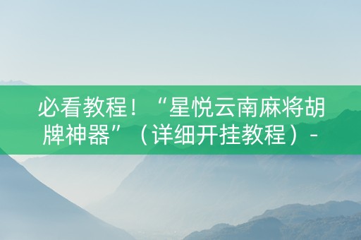 必看教程！“星悦云南麻将胡牌神器”（详细开挂教程）-哔哩哔哩