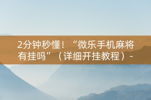 2分钟秒懂！“微乐手机麻将有挂吗”（详细开挂教程）-哔哩哔哩