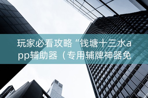 玩家必看攻略“钱塘十三水app辅助器（专用辅牌神器免安装）