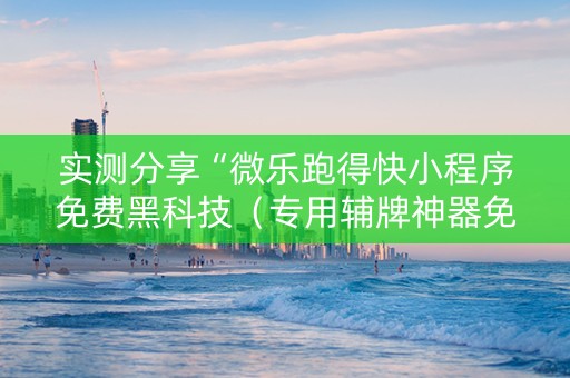 实测分享“微乐跑得快小程序免费黑科技（专用辅牌神器免安装）