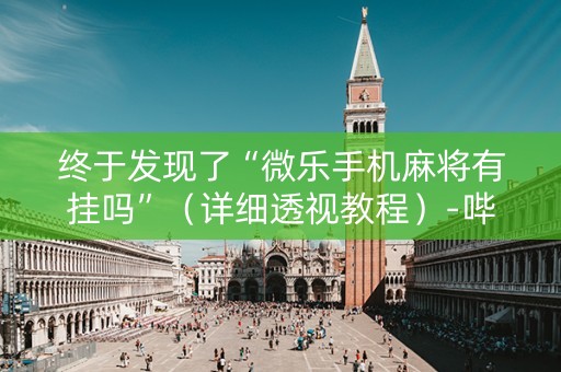 终于发现了“微乐手机麻将有挂吗”（详细透视教程）-哔哩哔哩