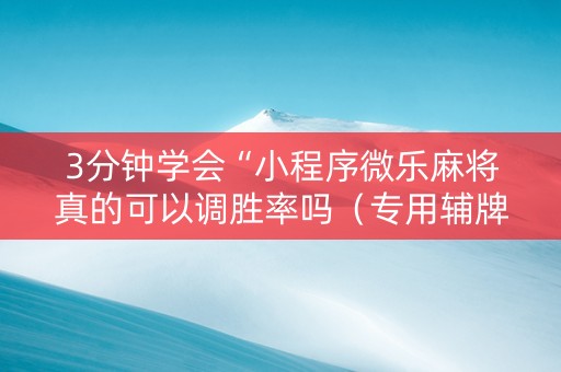 3分钟学会“小程序微乐麻将真的可以调胜率吗（专用辅牌神器免安装）