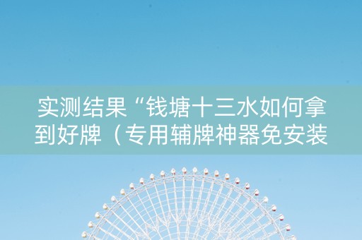 实测结果“钱塘十三水如何拿到好牌（专用辅牌神器免安装）