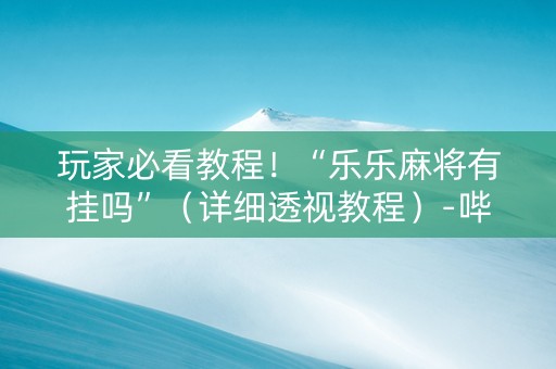 玩家必看教程！“乐乐麻将有挂吗”（详细透视教程）-哔哩哔哩