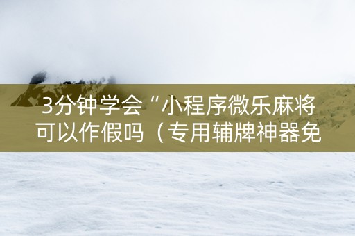 3分钟学会“小程序微乐麻将可以作假吗（专用辅牌神器免安装）