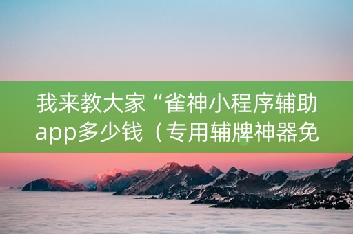 我来教大家“雀神小程序辅助app多少钱（专用辅牌神器免安装）