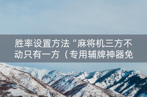 胜率设置方法“麻将机三方不动只有一方（专用辅牌神器免安装）