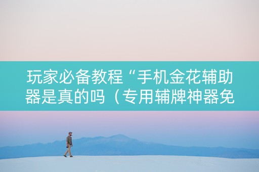 玩家必备教程“手机金花辅助器是真的吗（专用辅牌神器免安装）