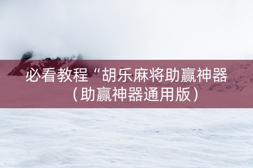 必看教程“胡乐麻将助赢神器（助赢神器通用版）