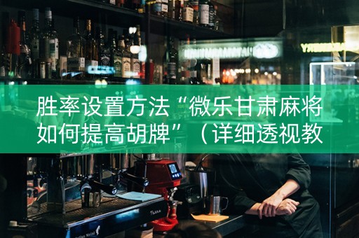 胜率设置方法“微乐甘肃麻将如何提高胡牌”（详细透视教程）-哔哩哔哩