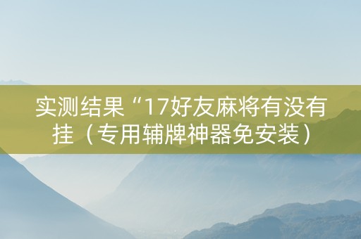 实测结果“17好友麻将有没有挂（专用辅牌神器免安装）