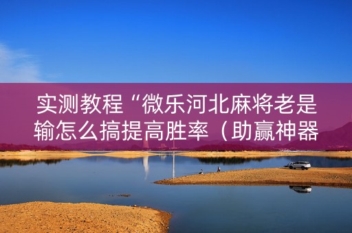 实测教程“微乐河北麻将老是输怎么搞提高胜率（助赢神器通用版）
