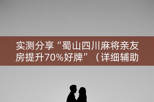 实测分享“蜀山四川麻将亲友房提升70%好牌”（详细辅助教程）-哔哩哔哩