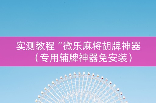 实测教程“微乐麻将胡牌神器（专用辅牌神器免安装）