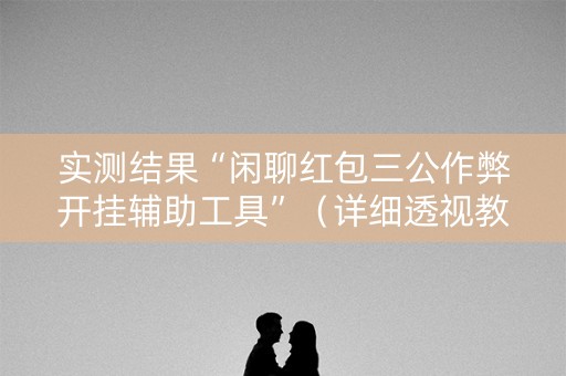 实测结果“闲聊红包三公作弊开挂辅助工具”（详细透视教程）-哔哩哔哩