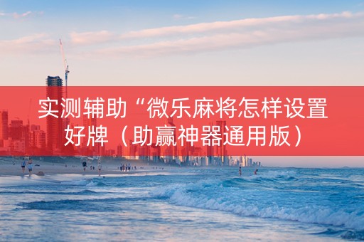 实测辅助“微乐麻将怎样设置好牌（助赢神器通用版）