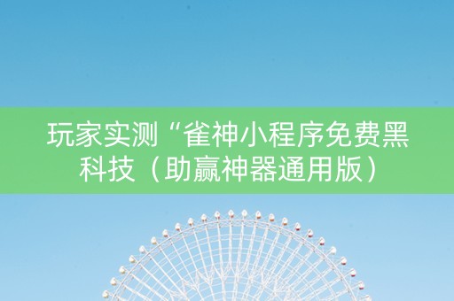 玩家实测“雀神小程序免费黑科技（助赢神器通用版）