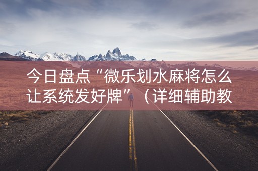 今日盘点“微乐划水麻将怎么让系统发好牌”（详细辅助教程）-哔哩哔哩