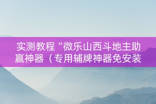 实测教程“微乐山西斗地主助赢神器（专用辅牌神器免安装）