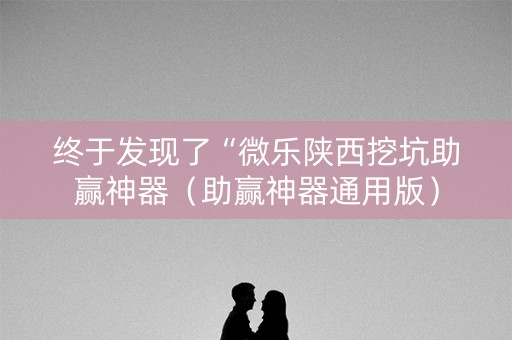 终于发现了“微乐陕西挖坑助赢神器（助赢神器通用版）