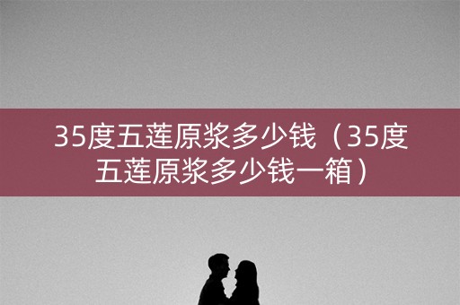 35度五莲原浆多少钱（35度五莲原浆多少钱一箱）