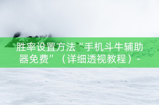胜率设置方法“手机斗牛辅助器免费”（详细透视教程）-哔哩哔哩