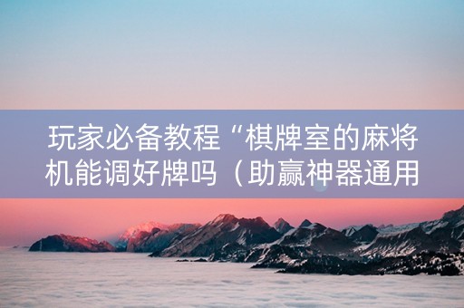 玩家必备教程“棋牌室的麻将机能调好牌吗（助赢神器通用版）