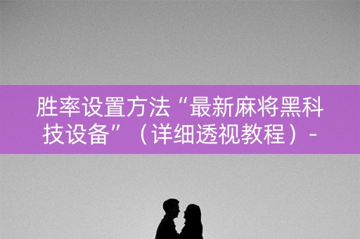 胜率设置方法“最新麻将黑科技设备”（详细透视教程）-哔哩哔哩
