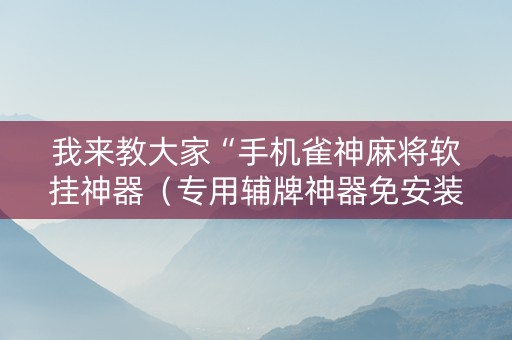 我来教大家“手机雀神麻将软挂神器（专用辅牌神器免安装）