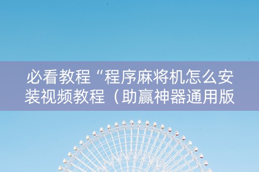 必看教程“程序麻将机怎么安装视频教程（助赢神器通用版）