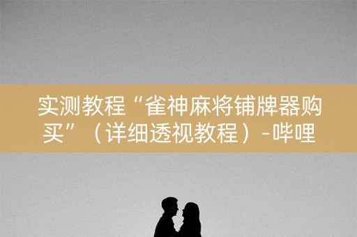 实测教程“雀神麻将铺牌器购买”（详细透视教程）-哔哩哔哩